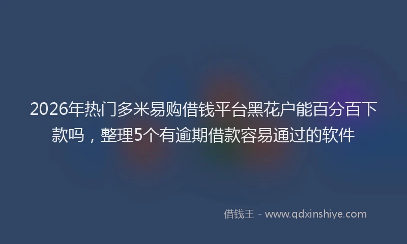 2026年热门多米易购借钱平台黑花户能百分百下款吗，整理5个有逾期借款容易通过的软件