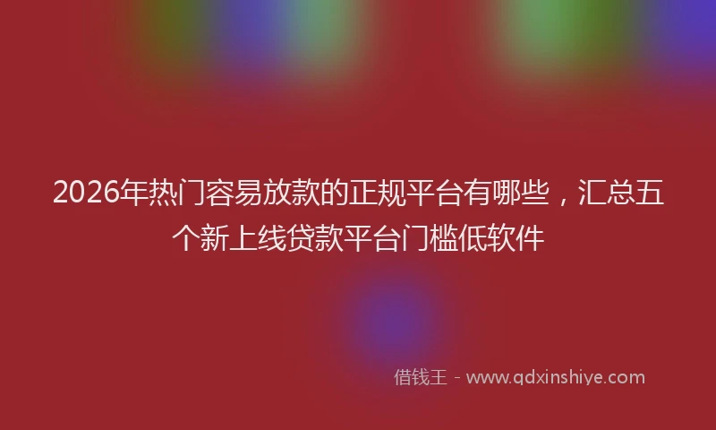 2026年热门容易放款的正规平台有哪些,汇总五个新上线贷款平台门槛低软件