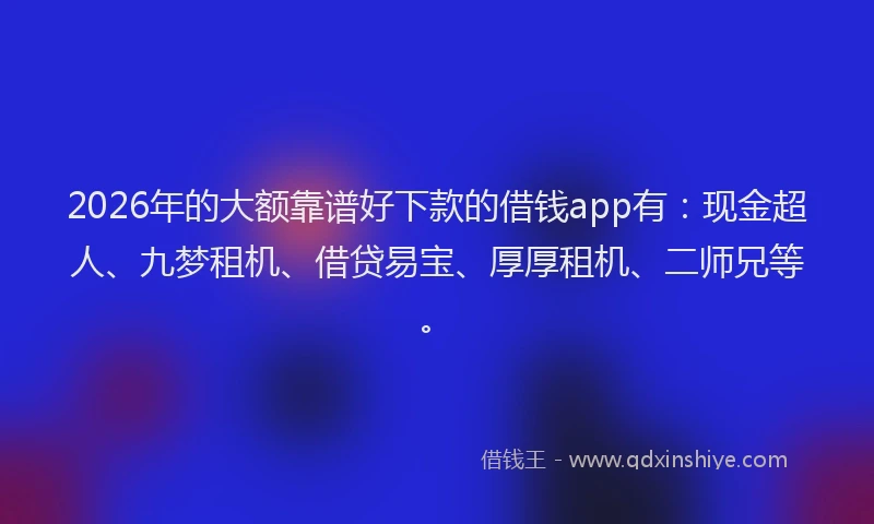 2026年的大额靠谱好下款的借钱app有：现金超人、九梦租机、借贷易宝、厚厚租机、二师兄等。