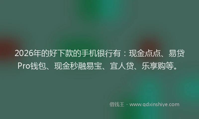 2026年的好下款的手机银行有：现金点点、易贷Pro钱包、现金秒融易宝、宜人贷、乐享购等。