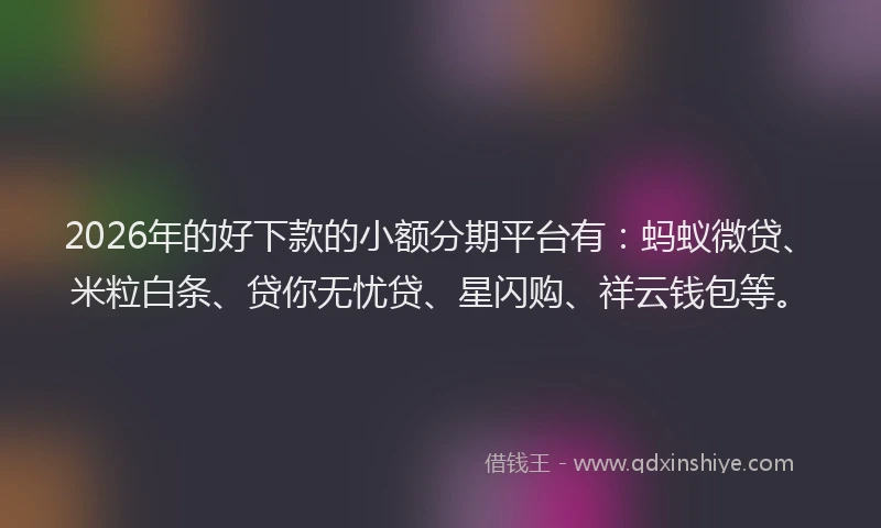 2026年的好下款的小额分期平台有：蚂蚁微贷、米粒白条、贷你无忧贷、星闪购、祥云钱包等。