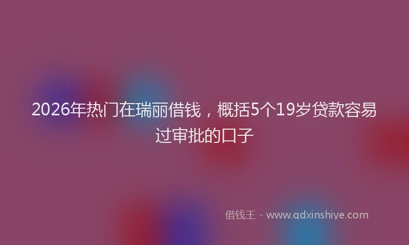 2026年热门在瑞丽借钱，概括5个19岁贷款容易过审批的口子