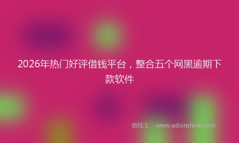 2026年热门好评借钱平台，整合五个网黑逾期下款软件