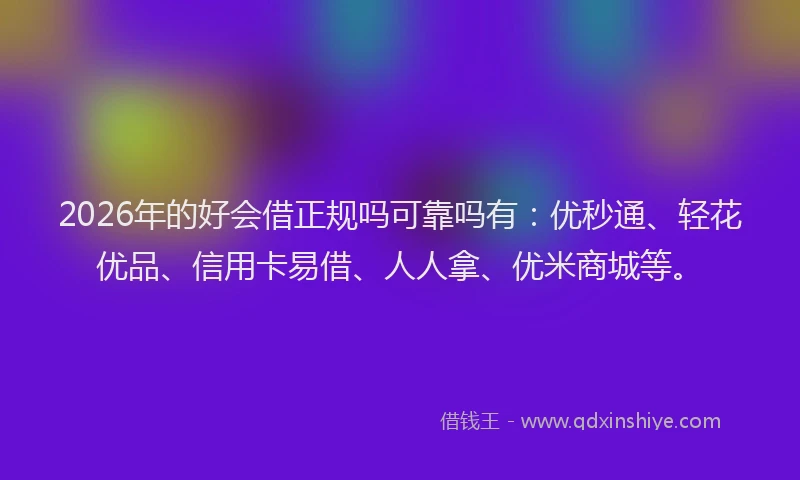 2026年的好会借正规吗可靠吗有：优秒通、轻花优品、信用卡易借、人人拿、优米商城等。