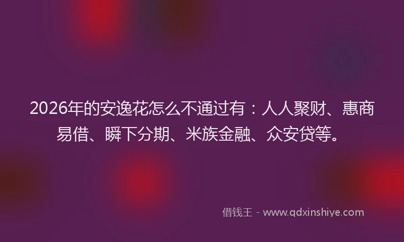 2026年的安逸花怎么不通过有：人人聚财、惠商易借、瞬下分期、米族金融、众安贷等。