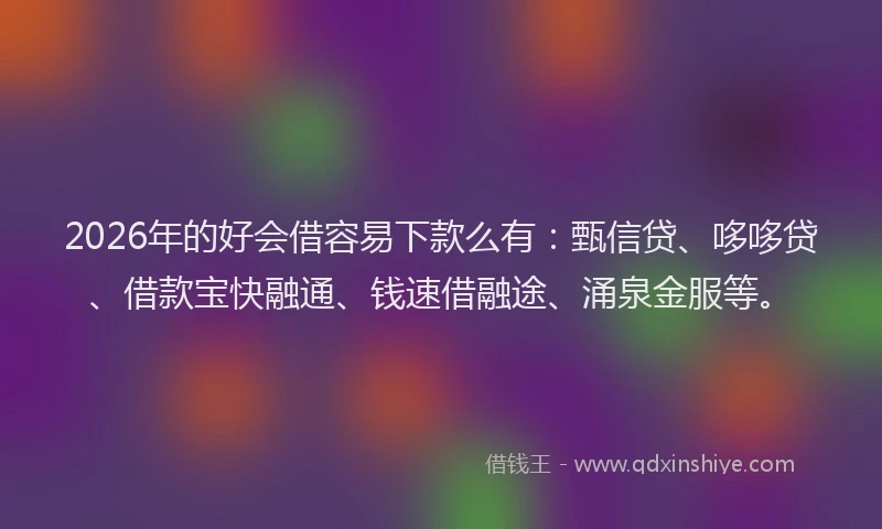 2026年的好会借容易下款么有：甄信贷、哆哆贷、借款宝快融通、钱速借融途、涌泉金服等。