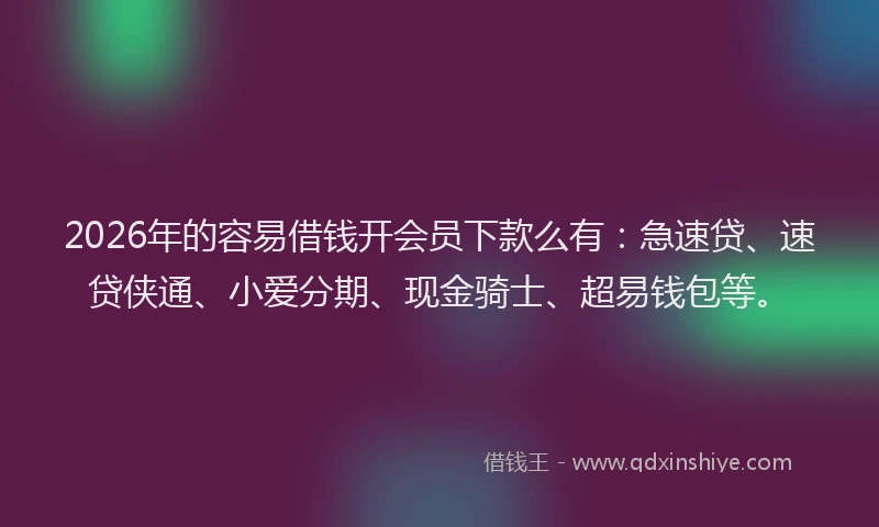 2026年的容易借钱开会员下款么有：急速贷、速贷侠通、小爱分期、现金骑士、超易钱包等。