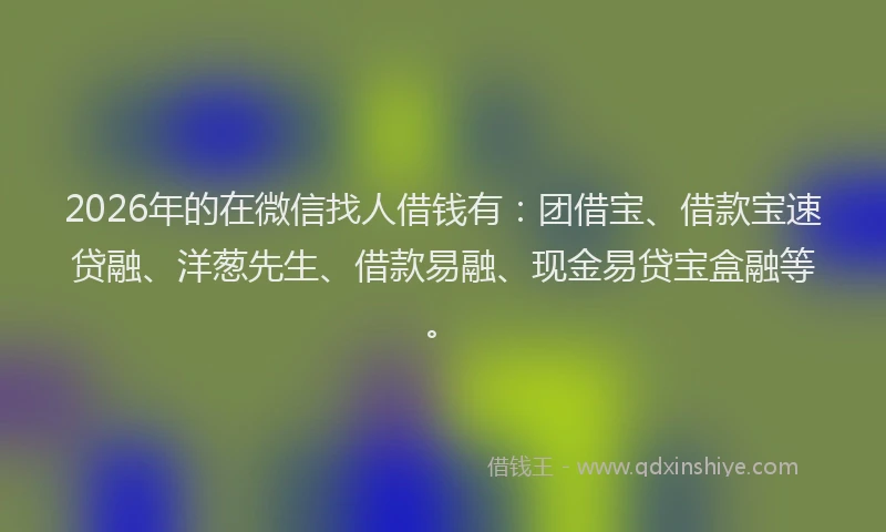 2026年的在微信找人借钱有：团借宝、借款宝速贷融、洋葱先生、借款易融、现金易贷宝盒融等。
