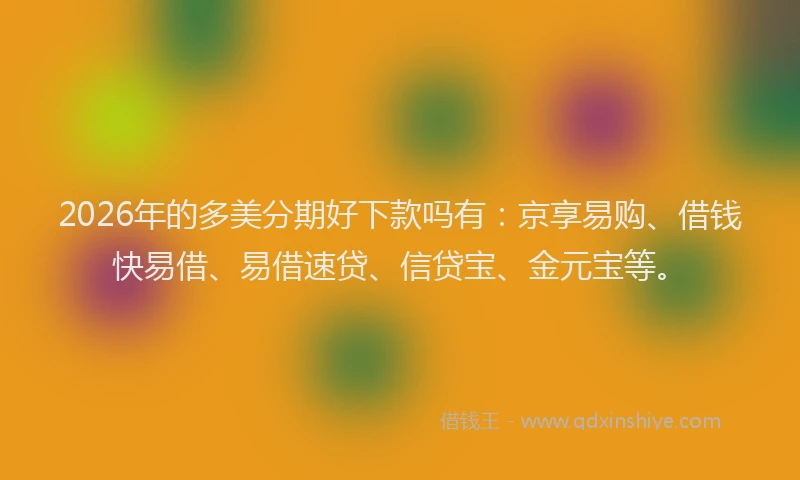 2026年的多美分期好下款吗有：京享易购、借钱快易借、易借速贷、信贷宝、金元宝等。