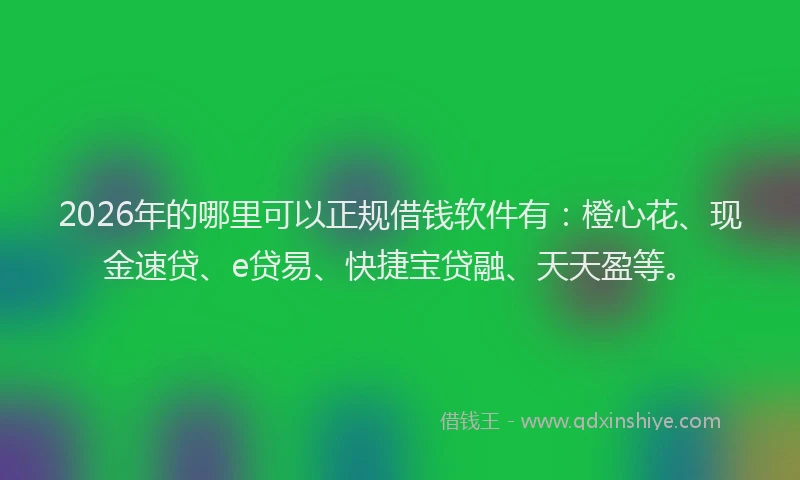 2026年的哪里可以正规借钱软件有：橙心花、现金速贷、e贷易、快捷宝贷融、天天盈等。