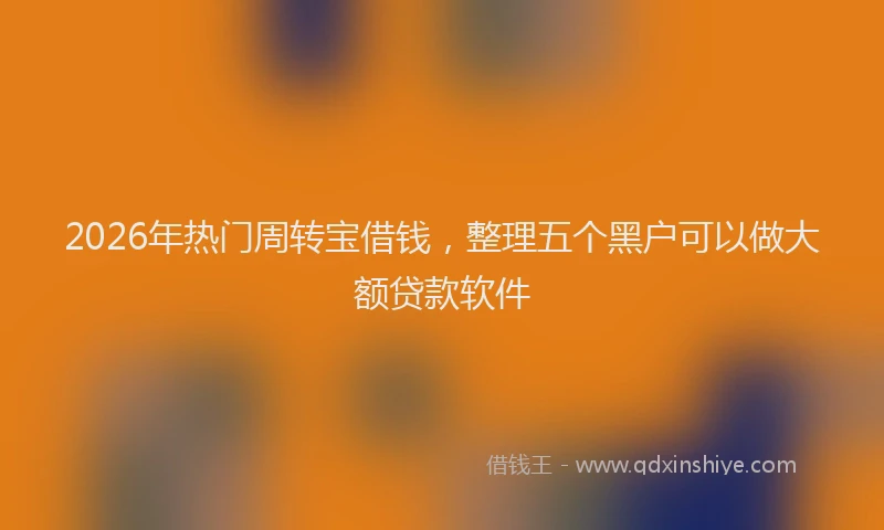 2026年热门周转宝借钱，整理五个黑户可以做大额贷款软件