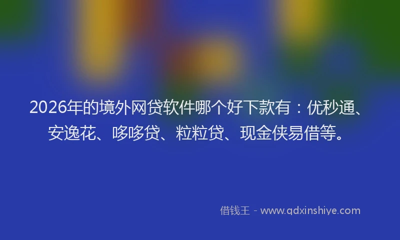 2026年的境外网贷软件哪个好下款有：优秒通、安逸花、哆哆贷、粒粒贷、现金侠易借等。