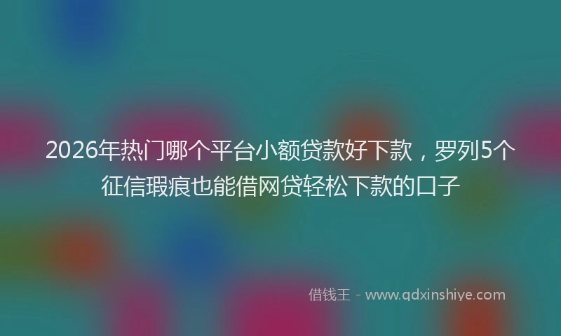 2026年热门哪个平台小额贷款好下款，罗列5个征信瑕疵也能借网贷轻松下款的口子