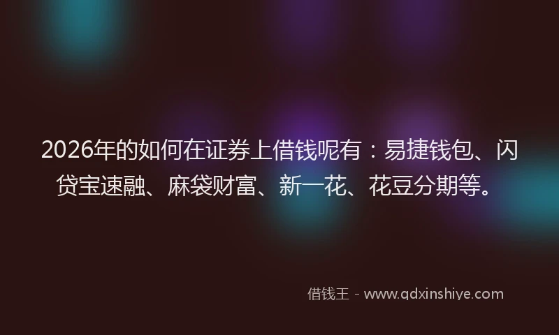 2026年的如何在证券上借钱呢有：易捷钱包、闪贷宝速融、麻袋财富、新一花、花豆分期等。