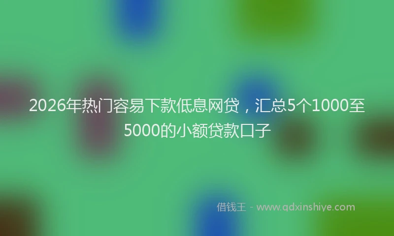 2026年热门容易下款低息网贷，汇总5个1000至5000的小额贷款口子