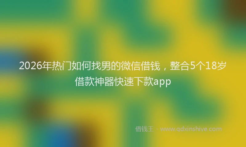 2026年热门如何找男的微信借钱，整合5个18岁借款神器快速下款app