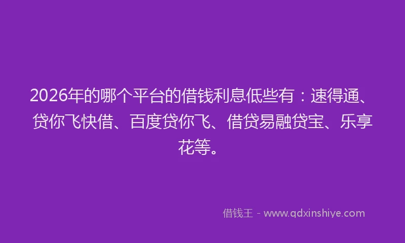 2026年的哪个平台的借钱利息低些有：速得通、贷你飞快借、百度贷你飞、借贷易融贷宝、乐享花等。