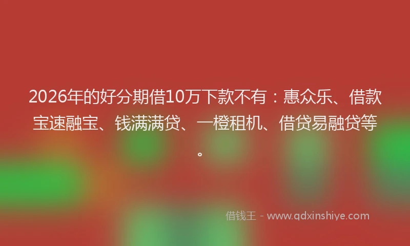 2026年的好分期借10万下款不有：惠众乐、借款宝速融宝、钱满满贷、一橙租机、借贷易融贷等。