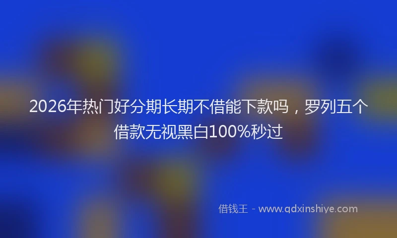 2026年热门好分期长期不借能下款吗，罗列五个借款无视黑白100%秒过
