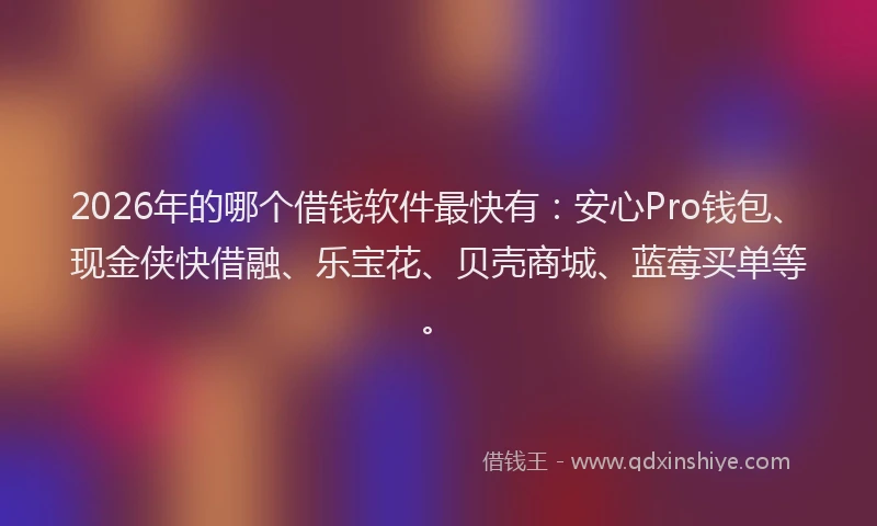 2026年的哪个借钱软件最快有：安心Pro钱包、现金侠快借融、乐宝花、贝壳商城、蓝莓买单等。