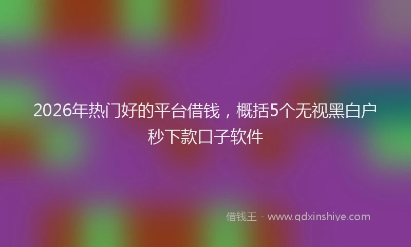 2026年热门好的平台借钱，概括5个无视黑白户秒下款口子软件
