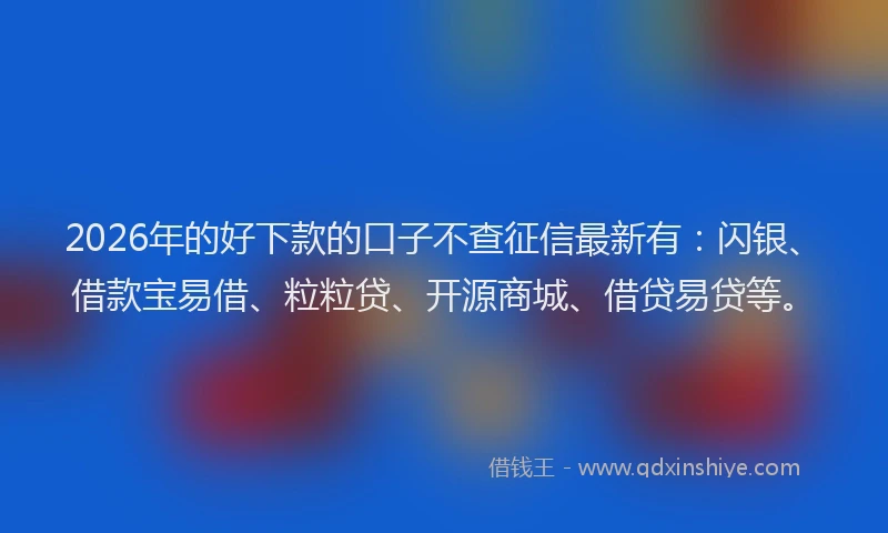 2026年的好下款的口子不查征信最新有：闪银、借款宝易借、粒粒贷、开源商城、借贷易贷等。