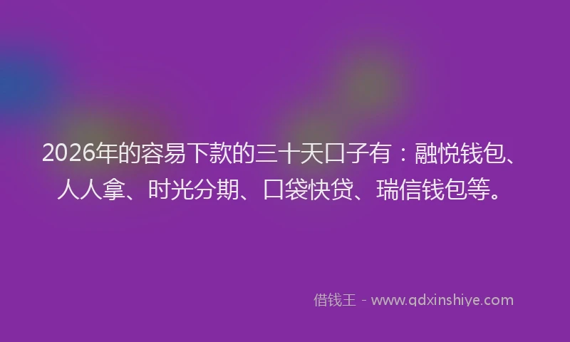 2026年的容易下款的三十天口子有:融悦钱包、人人拿、时光分期、口袋快贷、瑞信钱包等。