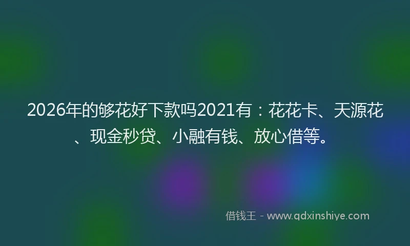 2026年的够花好下款吗2021有：花花卡、天源花、现金秒贷、小融有钱、放心借等。