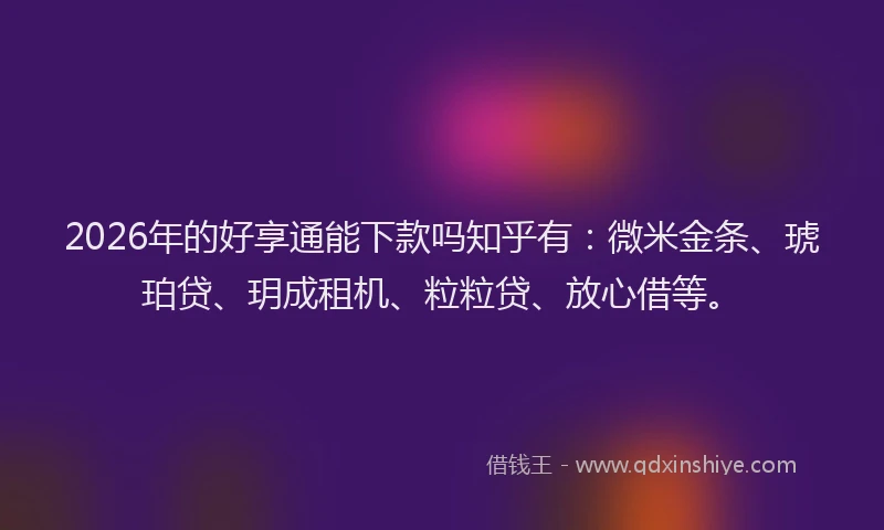 2026年的好享通能下款吗知乎有：微米金条、琥珀贷、玥成租机、粒粒贷、放心借等。
