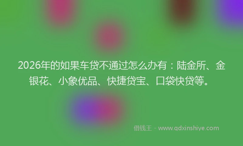 2026年的如果车贷不通过怎么办有：陆金所、金银花、小象优品、快捷贷宝、口袋快贷等。