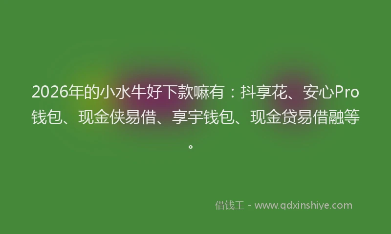2026年的小水牛好下款嘛有：抖享花、安心Pro钱包、现金侠易借、享宇钱包、现金贷易借融等。