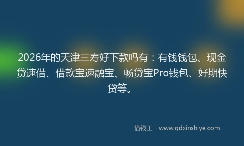 2026年的天津三寿好下款吗有：有钱钱包、现金贷速借、借款宝速融宝、畅贷宝Pro钱包、好期快贷等。