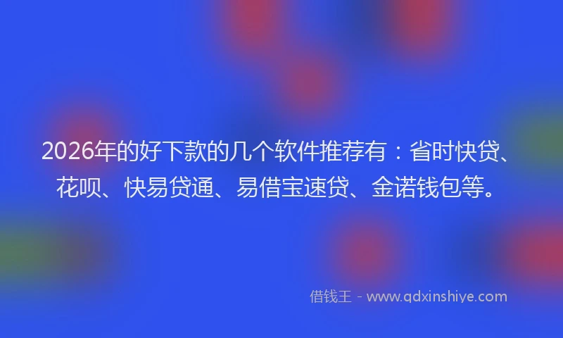 2026年的好下款的几个软件推荐有：省时快贷、花呗、快易贷通、易借宝速贷、金诺钱包等。