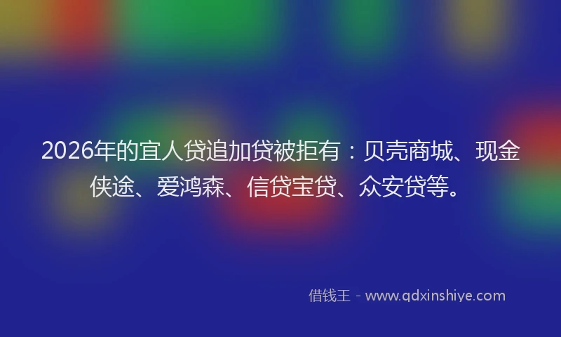 2026年的宜人贷追加贷被拒有：贝壳商城、现金侠途、爱鸿森、信贷宝贷、众安贷等。