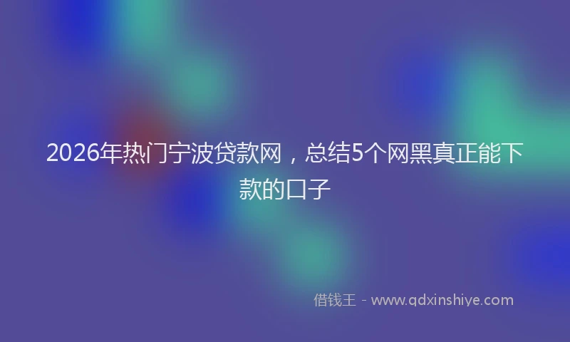 2026年热门宁波贷款网，总结5个网黑真正能下款的口子