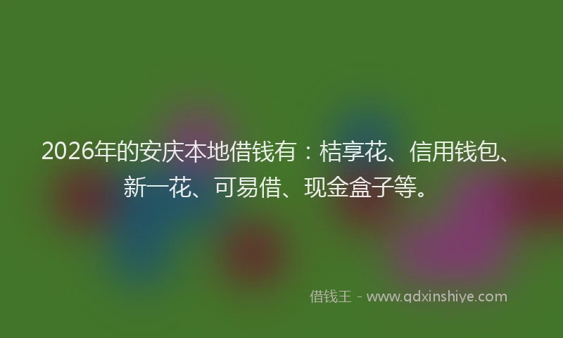 2026年的安庆本地借钱有:桔享花、信用钱包、新一花、可易借、现金盒子等。