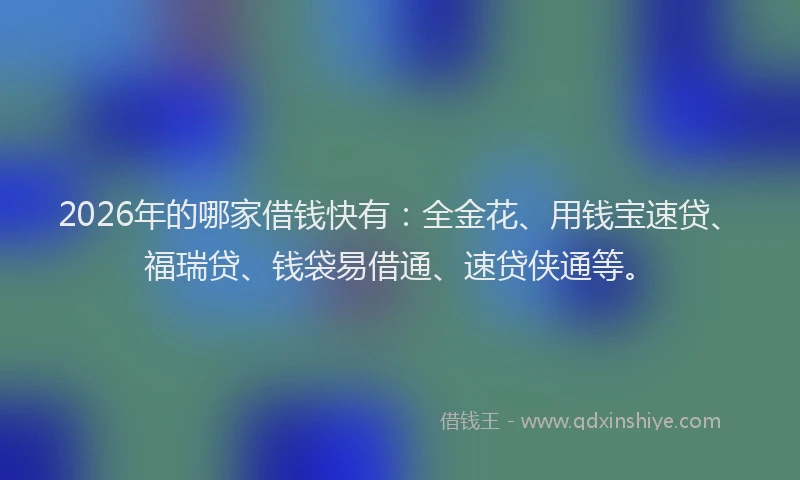 2026年的哪家借钱快有：全金花、用钱宝速贷、福瑞贷、钱袋易借通、速贷侠通等。