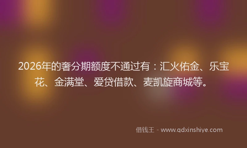 2026年的奢分期额度不通过有：汇火佑金、乐宝花、金满堂、爱贷借款、麦凯旋商城等。