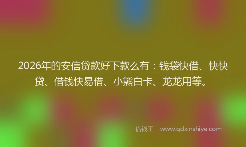 2026年的安信贷款好下款么有：钱袋快借、快快贷、借钱快易借、小熊白卡、龙龙用等。