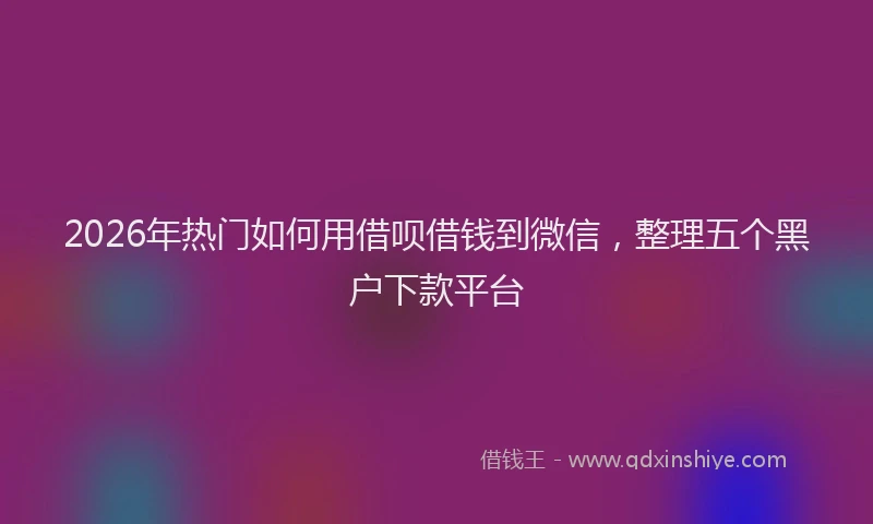 2026年热门如何用借呗借钱到微信，整理五个黑户下款平台