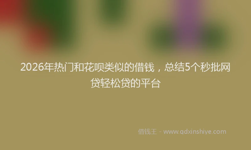 2026年热门和花呗类似的借钱，总结5个秒批网贷轻松贷的平台