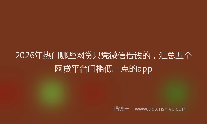 2026年热门哪些网贷只凭微信借钱的，汇总五个网贷平台门槛低一点的app