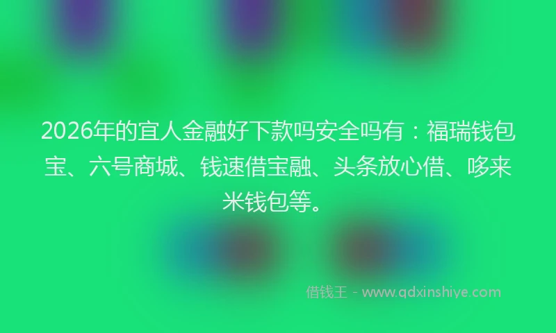 2026年的宜人金融好下款吗安全吗有：福瑞钱包宝、六号商城、钱速借宝融、头条放心借、哆来米钱包等。