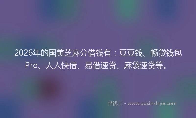 2026年的国美芝麻分借钱有：豆豆钱、畅贷钱包Pro、人人快借、易借速贷、麻袋速贷等。
