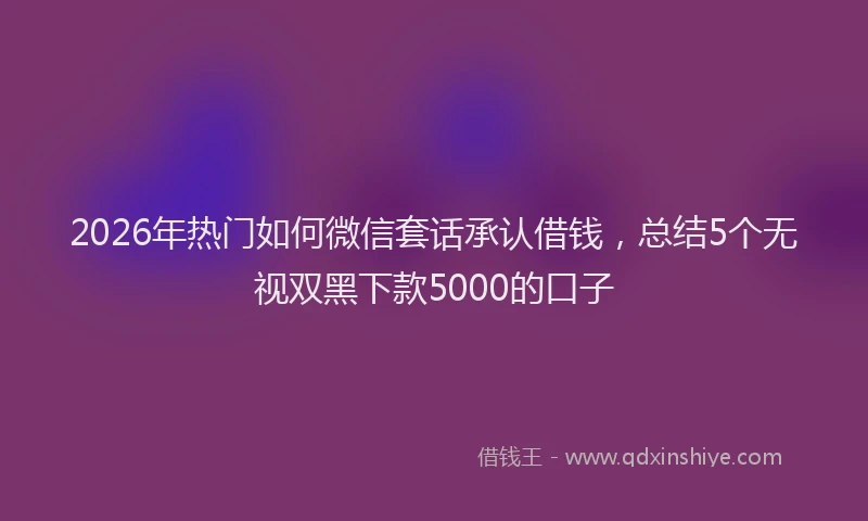 2026年热门如何微信套话承认借钱，总结5个无视双黑下款5000的口子