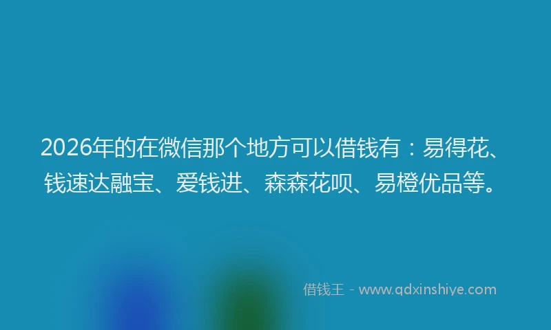 2026年的在微信那个地方可以借钱有:易得花、钱速达融宝、爱钱进、森森花呗、易橙优品等。