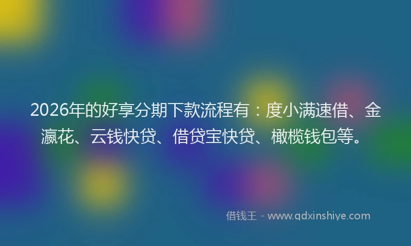 2026年的好享分期下款流程有：度小满速借、金瀛花、云钱快贷、借贷宝快贷、橄榄钱包等。