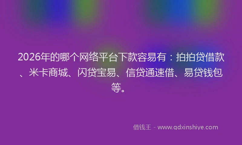 2026年的哪个网络平台下款容易有：拍拍贷借款、米卡商城、闪贷宝易、信贷通速借、易贷钱包等。