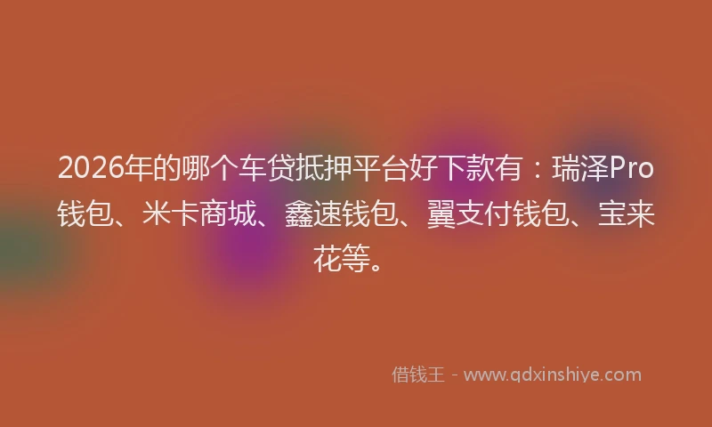 2026年的哪个车贷抵押平台好下款有：瑞泽Pro钱包、米卡商城、鑫速钱包、翼支付钱包、宝来花等。
