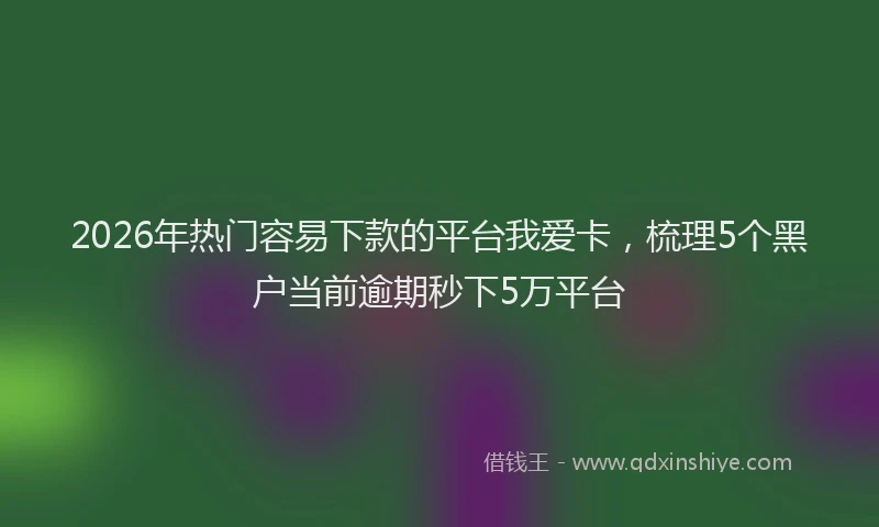 2026年热门容易下款的平台我爱卡，梳理5个黑户当前逾期秒下5万平台